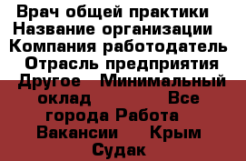 Врач общей практики › Название организации ­ Компания-работодатель › Отрасль предприятия ­ Другое › Минимальный оклад ­ 27 200 - Все города Работа » Вакансии   . Крым,Судак